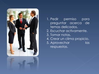 Pedir permiso para preguntar acerca de temas delicados. Escuchar activamente. Tomar notas. Crear un clima propicio. Aprovechar las respuestas. 