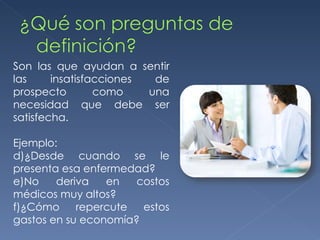 Son las que ayudan a sentir las insatisfacciones de prospecto como una necesidad que debe ser satisfecha. Ejemplo: ¿Desde cuando se le presenta esa enfermedad? No deriva en costos médicos muy altos? ¿Cómo repercute estos gastos en su economía? 