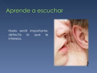 Hazlo sentir importante, detecta lo que le interesa. 