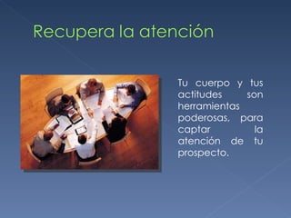 Tu cuerpo y tus actitudes son herramientas poderosas, para captar la atención de tu prospecto. 