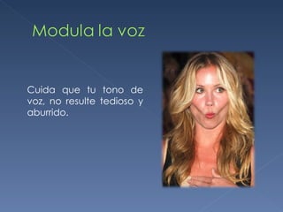 Cuida que tu tono de voz, no resulte tedioso y aburrido. 