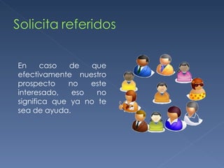 En caso de que efectivamente nuestro prospecto no este interesado, eso no significa que ya no te sea de ayuda. 
