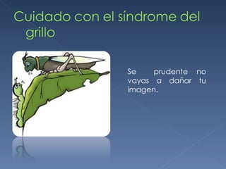 Se  prudente no vayas a dañar tu imagen. 