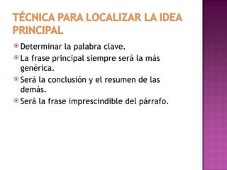  Determinar   la palabra clave.
 La frase principal siempre será la más
  genérica.
 Será la conclusión y el resumen de las
  demás.
 Será la frase imprescindible del párrafo.
 