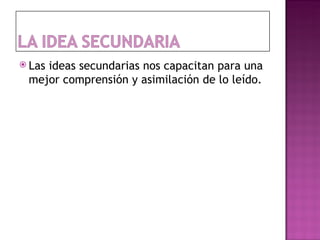  Las
    ideas secundarias nos capacitan para una
 mejor comprensión y asimilación de lo leído.
 
