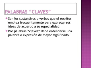  Son los sustantivos o verbos que el escritor
  emplea frecuentemente para expresar sus
  ideas de acuerdo a su especialidad.
 Por palabras “claves” debe entenderse una
  palabra o expresión de mayor significado.
 
