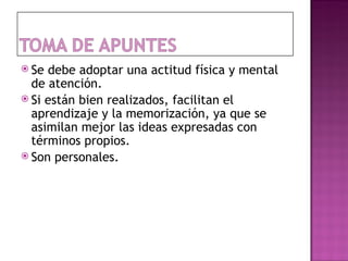  Se debe adoptar una actitud física y mental
  de atención.
 Si están bien realizados, facilitan el
  aprendizaje y la memorización, ya que se
  asimilan mejor las ideas expresadas con
  términos propios.
 Son personales.
 
