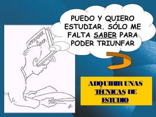 PUEDO Y QUIERO
ESTUDIAR. SÓLO ME
 FALTA SABER PARA
  PODER TRIUNFAR




     ADQUIRIR UNAS
      T CNICAS DE
       É
        E UDIO
         ST
 