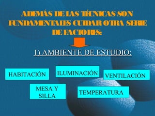 ADE ÁS DE L T CNICAS SON
      M       AS É
FUNDAM NT E CUIDAR OT SE
       E AL S         RA RIE
         DE FACTORES:

      1) AMBIENTE DE ESTUDIO:

HABITACIÓN   ILUMINACIÓN   VENTILACIÓN

       MESA Y
                  TEMPERATURA
        SILLA
 