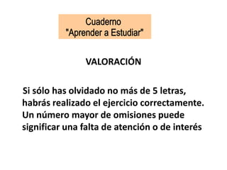VALORACIÓN
Si sólo has olvidado no más de 5 letras,
habrás realizado el ejercicio correctamente.
Un número mayor de omisiones puede
significar una falta de atención o de interés
 