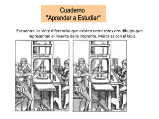 Encuentra las siete diferencias que existen entre estos dos dibujos que
representan el invento de la imprenta. Márcalas con el lápiz.
 