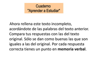 Ahora rellena este texto incompleto,
acordándote de las palabras del texto anterior.
Compara tus respuestas con las del texto
original. Sólo se dan como buenas las que son
iguales a las del original. Por cada respuesta
correcta tienes un punto en memoria verbal.
 