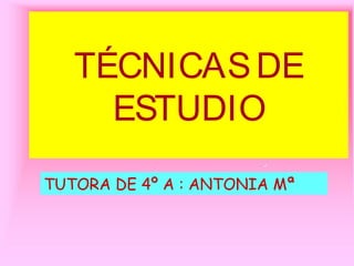 TÉCNICASDE
ESTUDIO
TUTORA DE 4º A : ANTONIA Mª
 