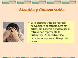  Si te distraes trata de regresar
nuevamente al estudio pero sin
prisas, sin ponerte nervioso por el
retraso que representa la
distracción. Si la distracción
persiste incorpora un tiempo de
pausa.
Atención y Concentración
 