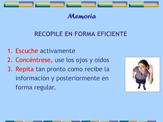Memoria
RECOPILE EN FORMA EFICIENTE
1. Escuche activamente
2. Concéntrese, use los ojos y oídos
3. Repita tan pronto como recibe la
información y posteriormente en
forma regular.
 