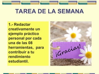 TAREA DE LA SEMANA
1.- Redactar
creativamente un
ejemplo práctico
personal por cada
una de las 08
herramientas, para
contribuir a tu
rendimiento
estudiantil.
 