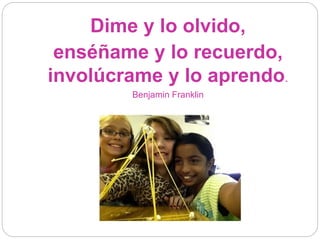 Dime y lo olvido,
enséñame y lo recuerdo,
involúcrame y lo aprendo.
Benjamin Franklin
 