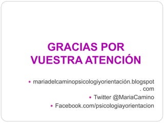 GRACIAS POR
VUESTRA ATENCIÓN
 mariadelcaminopsicologiyorientación.blogspot
. com
 Twitter @MariaCamino
 Facebook.com/psicologiayorientacion
 