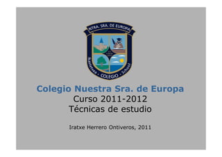Colegio Nuestra Sra. de Europa
Curso 2011-2012
Técnicas de estudio
Iratxe Herrero Ontiveros, 2011

 