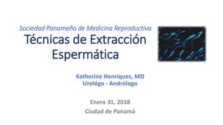 Sociedad Panameña de Medicina Reproductiva
Técnicas de Extracción
Espermática
Katherine Henríquez, MD
Urológo - Andrólogo
Enero 31, 2018
Ciudad de Panamá
 