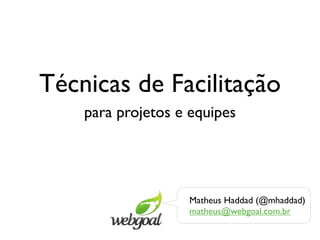Técnicas de Facilitação
    para projetos e equipes




                   Matheus Haddad (@mhaddad)
                   matheus@webgoal.com.br
 