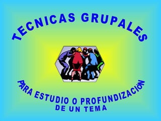 TECNICAS GRUPALES PARA ESTUDIO O PROFUNDIZACIÒN DE UN TEMA 