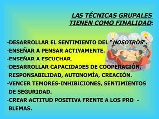 <ul><li>LAS TÉCNICAS GRUPALES  </li></ul><ul><li>TIENEN COMO FINALIDAD : </li></ul><ul><li>DESARROLLAR EL SENTIMIENTO DEL ...