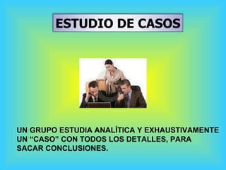 UN GRUPO ESTUDIA ANALÍTICA Y EXHAUSTIVAMENTE  UN “CASO” CON TODOS LOS DETALLES, PARA  SACAR CONCLUSIONES.  ESTUDIO DE CASOS 
