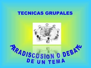 PARADISCUSIÒN O DEBATE DE UN TEMA TECNICAS GRUPALES 