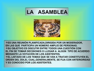 LA  ASAMBLEA <ul><li>ES UNA REUNIÒN PLANIFICADA,DIRIGIDA POR UN MODERADOR,  </li></ul><ul><li>EN LAS QUE  PARTICIPA UN NÙM...