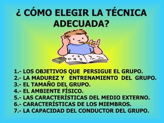 ¿ CÓMO ELEGIR LA TÉCNICA ADECUADA? 1.- LOS OBJETIVOS QUE  PERSIGUE EL GRUPO. 2.- LA MADUREZ Y  ENTRENAMIENTO  DEL  GRUPO. ...