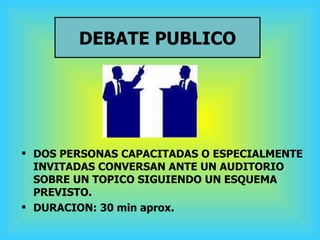 DEBATE PUBLICO <ul><li>DOS PERSONAS CAPACITADAS O ESPECIALMENTE INVITADAS CONVERSAN ANTE UN AUDITORIO SOBRE UN TOPICO SIGU...