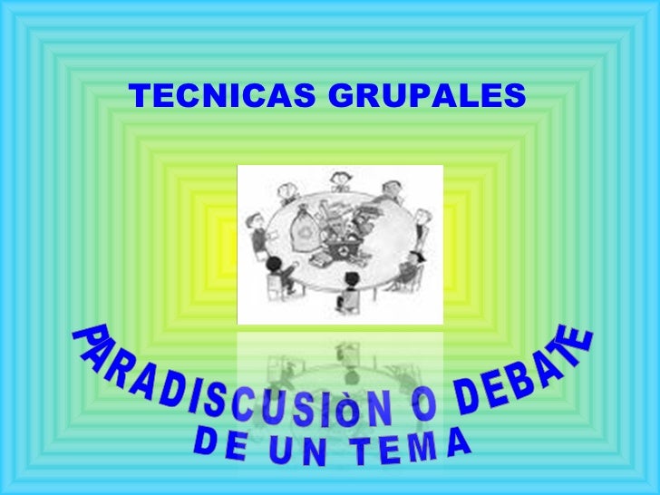 PARADISCUSIÒN O DEBATE DE UN TEMA TECNICAS GRUPALES