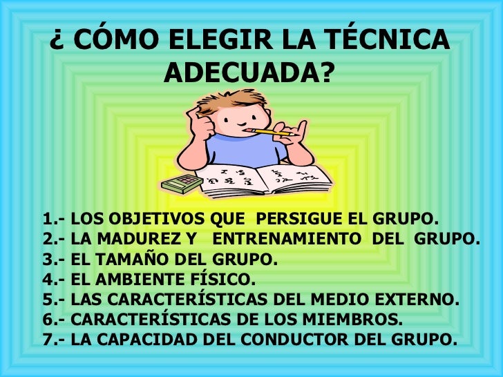 ¿ CÓMO ELEGIR LA TÉCNICA ADECUADA? 1.- LOS OBJETIVOS QUE  PERSIGUE EL GRUPO. 2.- LA MADUREZ Y  ENTRENAMIENTO  DEL  GRUPO. ...