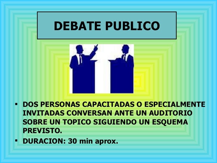 DEBATE PUBLICO <ul><li>DOS PERSONAS CAPACITADAS O ESPECIALMENTE INVITADAS CONVERSAN ANTE UN AUDITORIO SOBRE UN TOPICO SIGU...