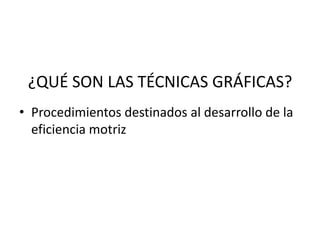 ¿QUÉ SON LAS TÉCNICAS GRÁFICAS?
• Procedimientos destinados al desarrollo de la
eficiencia motriz
