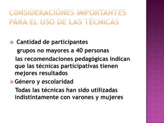 C0nsideraciónes importantes para el uso de las técnicasCantidad de participantes grupos no mayores a 40 personas   las recomendaciones pedagógicas indican que las técnicas participativas tienen mejores resultadosGénero y escolaridad    Todas las técnicas han sido utilizadas indistintamente con varones y mujeres