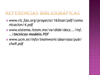 Referencias bibliográficaswww.rlc.fao.org/proyecto/163nze/pdf/comunicacion/4.pdfwww.sistema.itesm.mx/va/dide/docs.../inf.../tecnicas-modelo.PDFwww.ucm.es/info/teamwork/abarrasa/pub/cha9.pdf