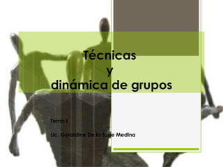 Técnicas
y
dinámica de grupos
Tema I
Lic. Geraldine De la Torre Medina
 