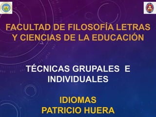 FACULTAD DE FILOSOFÍA LETRAS
Y CIENCIAS DE LA EDUCACIÓN

TÉCNICAS GRUPALES E
INDIVIDUALES
IDIOMAS
PATRICIO HUERA

 