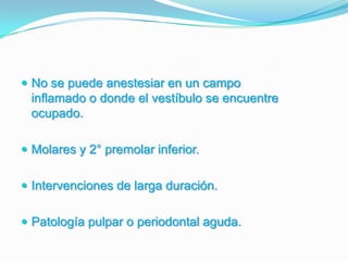  No se puede anestesiar en un campo
inflamado o donde el vestíbulo se encuentre
ocupado.
 Molares y 2° premolar inferior.
 Intervenciones de larga duración.
 Patología pulpar o periodontal aguda.
 