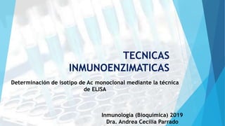 TECNICAS
INMUNOENZIMATICAS
Determinación de isotipo de Ac monoclonal mediante la técnica
de ELISA
Inmunología (Bioquímica) 2019
Dra. Andrea Cecilia Parrado
 