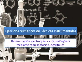 Determinación electroquímica de p-nitrofenol
mediante representación logarítmica
Ejercicios numéricos de Técnicas Instrumentales
 