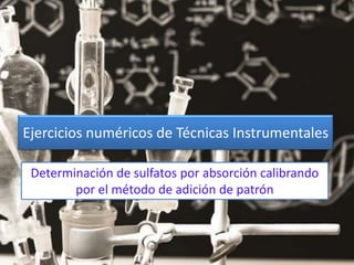 Determinación de sulfatos por absorción calibrando
por el método de adición de patrón
Ejercicios numéricos de Técnicas Instrumentales
 