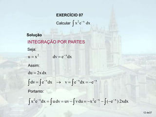 EXERCÍCIO 07
Calcular 

dx
e
x x
2
Solução
Seja:
2
x
u  dx
e
dv x


Assim:
dx
2x
du 
x
x
x
e
dx
e
v
dx
e
dv 






 


Portanto:
2xdx
)
e
(
e
x
du
v
uv
dv
u
dx
e
x x
x
2
x
2














12 de37
INTEGRAÇÃO POR PARTES
 