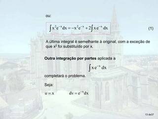 A última integral é semelhante à original, com a exceção de
que x2 foi substituído por x.
ou:
dx
e
x
2
e
x
dx
e
x x
x
2
x
2







 (1)
Outra integração por partes aplicada a
completará o problema.
dx
e
x x


Seja:
x
u  dx
e
dv x


13 de37
 