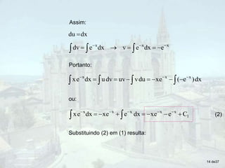 Assim:
dx
du 
x
x
x
e
dx
e
v
dx
e
dv 






 


Portanto:
dx
)
e
(
e
x
du
v
uv
dv
u
dx
e
x x
x
x














ou:
1
x
x
x
x
x
C
e
e
x
dx
e
e
x
dx
e
x 





 





 (2)
Substituindo (2) em (1) resulta:
14 de37
 