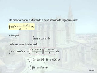 Da mesma forma, e utilizando a outra identidade trigonométrica:
C
4
2x
sen
2
x
x
cos2




A integral
dx
x
cos
x
sen 2
2

pode ser resolvida fazendo:
    dx
cos2x
1
2
1
cos2x
1
2
1
 


 dx
2x
cos
1
4
1 2
 

dx
2
cos2x
1
2
cos2x
1
dx
x
cos
x
sen 2
2

 




 





 

23 de37
 