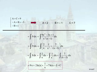 












1
B
3
B
A
9
C
A
A = 2 B = – 1 C = 7
  











 dx
)
1
(x
7
x
1
x
2
dx
9 2
  



 dx
)
1
(x
x
1
3x
9x
dx
9 2
2
dx
)
1
(x
7
dx
x
1
dx
x
2
dx
9 2 

  




C
1
x
ln
7
x
1
x
ln
2
x
9 





34 de37
 