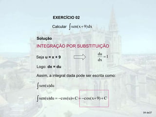 EXERCÍCIO 02
Calcular   dx
9)
sen(x
Solução
Seja u = x + 9
Logo: dx = du
Assim, a integral dada pode ser escrita como:
 du
sen(u)
C
9)
cos(x
C
cos(u)
du
sen(u) 







04 de37
INTEGRAÇÃO POR SUBSTITUIÇÃO
1
dx
du

 